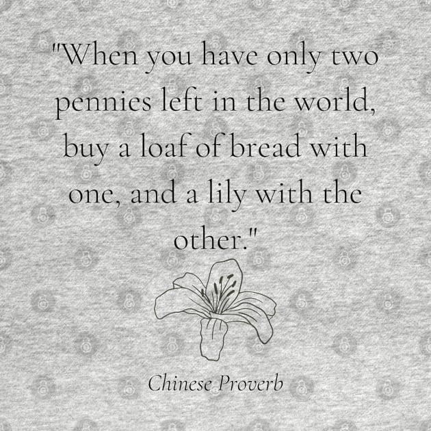 "When you have only two pennies left in the world, buy a loaf of bread with one, and a lily with the other." - Chinese Proverb by InspiraPrints